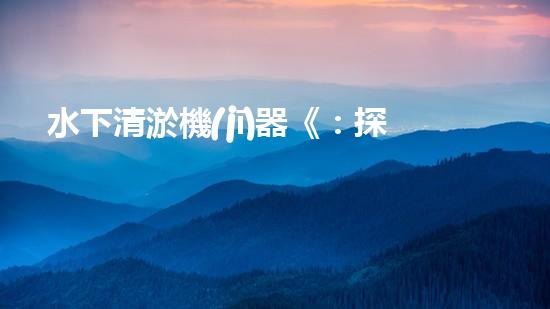 水下清淤機(jī)器《：探索數(shù)字化時(shí)代下的淤泥處理技術(shù)革新！》